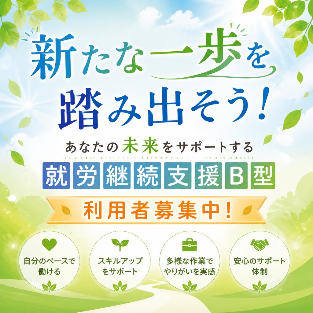 新たな一歩を踏み出そう！
あなたの未来をサポートする就労継続支援B型、利用者募集中！