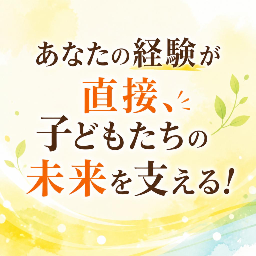 あなたの経験が直接、子どもたちの未来を支える！
